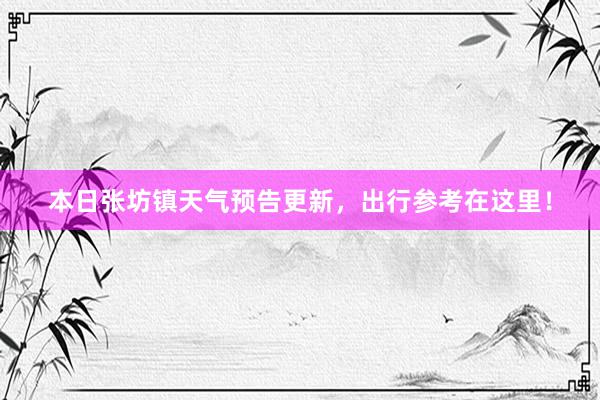 本日张坊镇天气预告更新，出行参考在这里！
