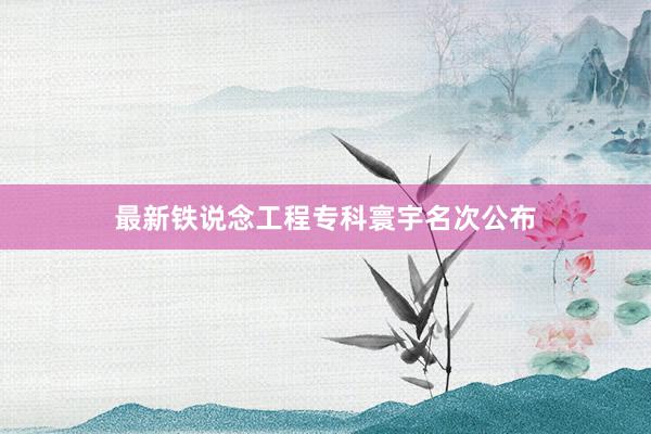 最新铁说念工程专科寰宇名次公布