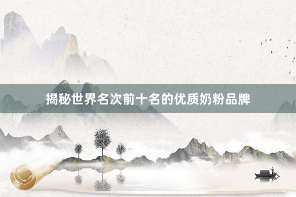 揭秘世界名次前十名的优质奶粉品牌
